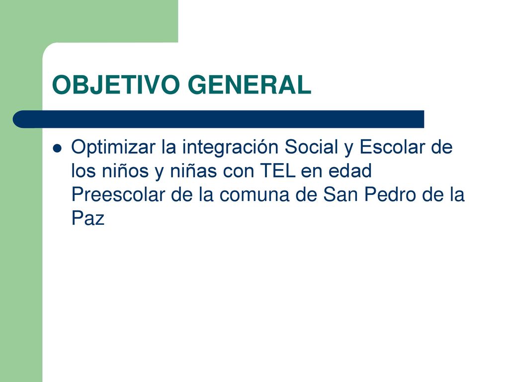 OBJETIVO GENERAL Optimizar la integración Social y Escolar de los niños y niñas con TEL en edad Preescolar de la comuna de San Pedro de la Paz.