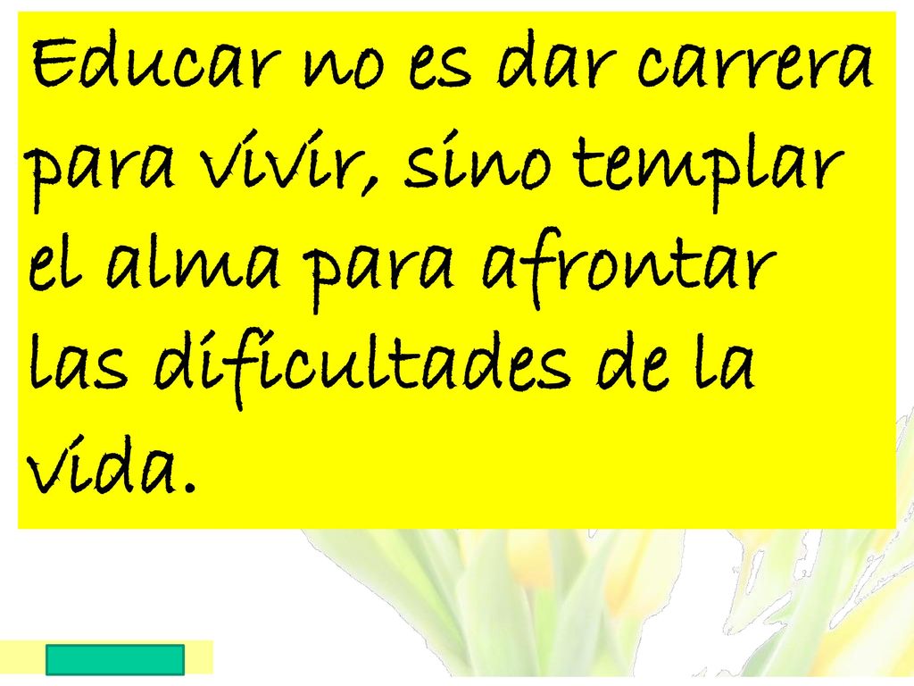 Educar no es dar carrera para vivir, sino templar el alma para afrontar las dificultades de la vida.