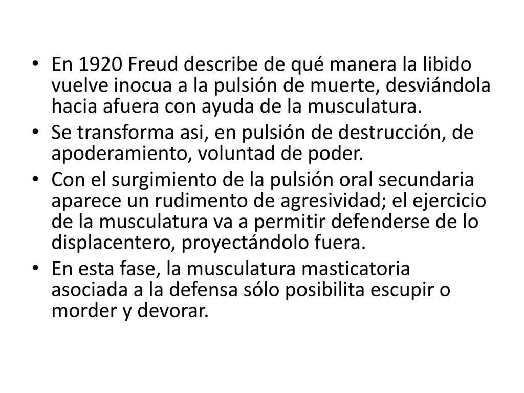 En 1920 Freud describe de qué manera la libido vuelve inocua a la pulsión de muerte, desviándola hacia afuera con ayuda de la musculatura.