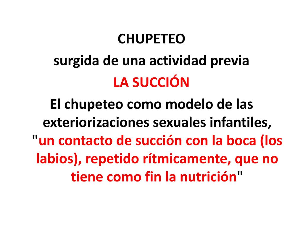 CHUPETEO surgida de una actividad previa LA SUCCIÓN El chupeteo como modelo de las exteriorizaciones sexuales infantiles, un contacto de succión con la boca (los labios), repetido rítmicamente, que no tiene como fin la nutrición