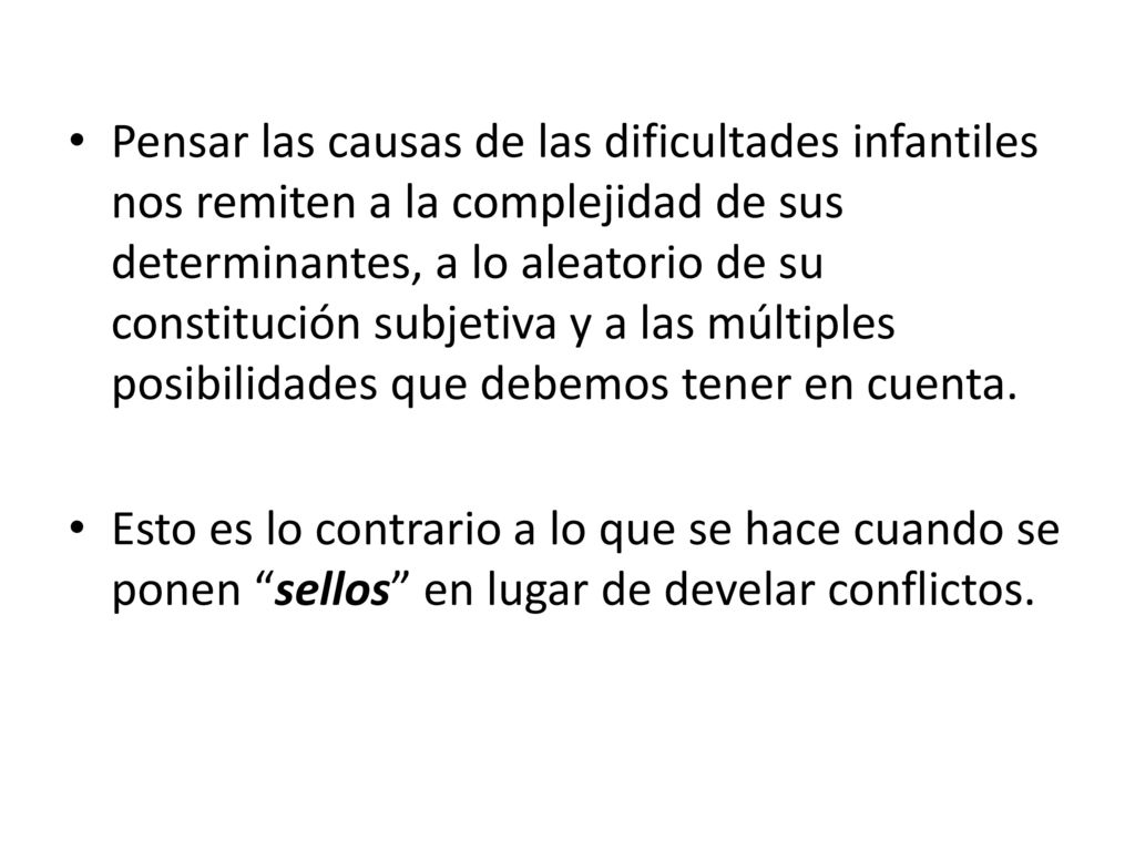 Pensar las causas de las dificultades infantiles nos remiten a la complejidad de sus determinantes, a lo aleatorio de su constitución subjetiva y a las múltiples posibilidades que debemos tener en cuenta.