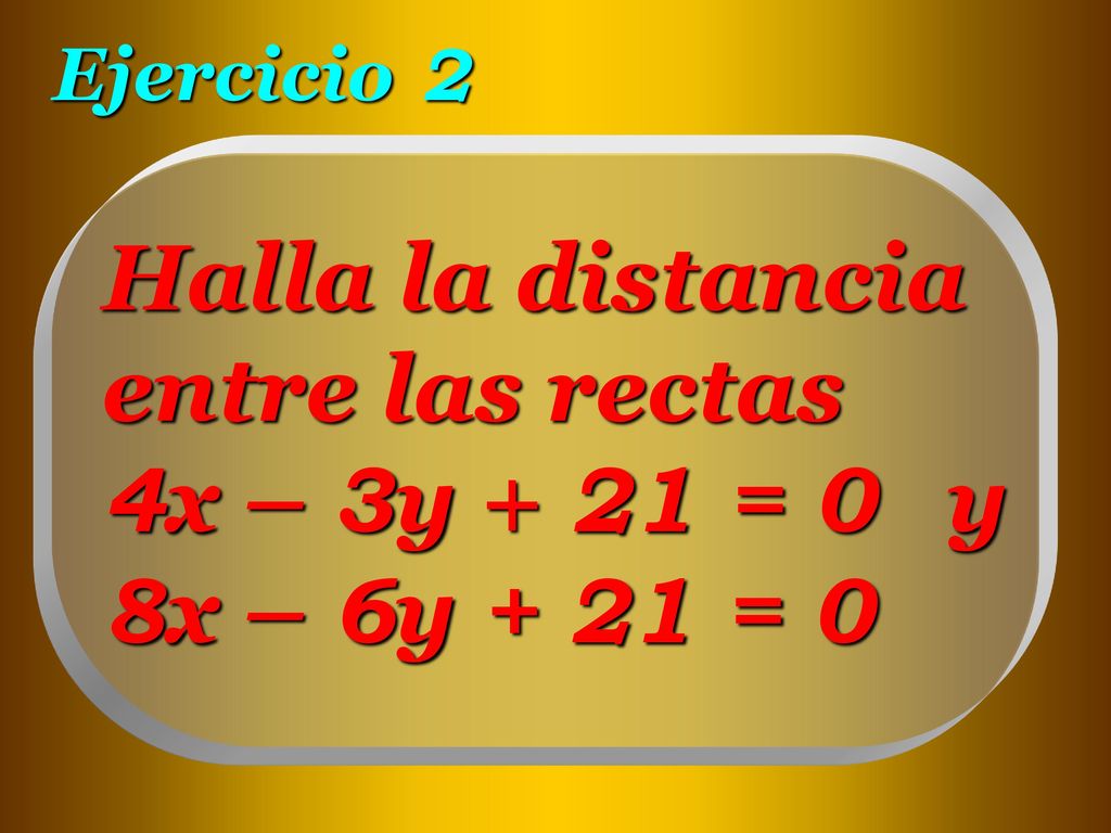 Ejercicio 2 Halla la distancia entre las rectas 4x – 3y + 21 = 0 y 8x – 6y + 21 = 0
