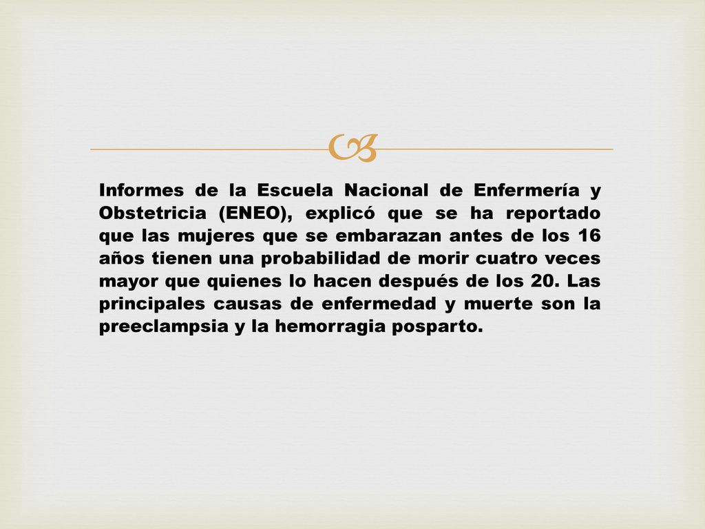 Informes de la Escuela Nacional de Enfermería y Obstetricia (ENEO), explicó que se ha reportado que las mujeres que se embarazan antes de los 16 años tienen una probabilidad de morir cuatro veces mayor que quienes lo hacen después de los 20.