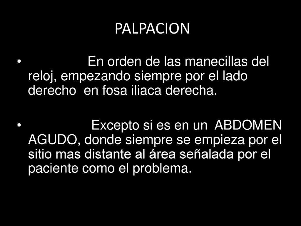 PALPACION En orden de las manecillas del reloj, empezando siempre por el lado derecho en fosa iliaca derecha.