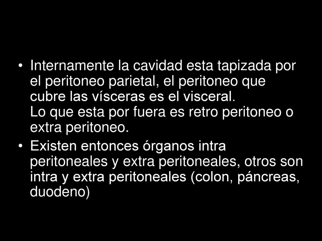 Internamente la cavidad esta tapizada por el peritoneo parietal, el peritoneo que cubre las vísceras es el visceral. Lo que esta por fuera es retro peritoneo o extra peritoneo.