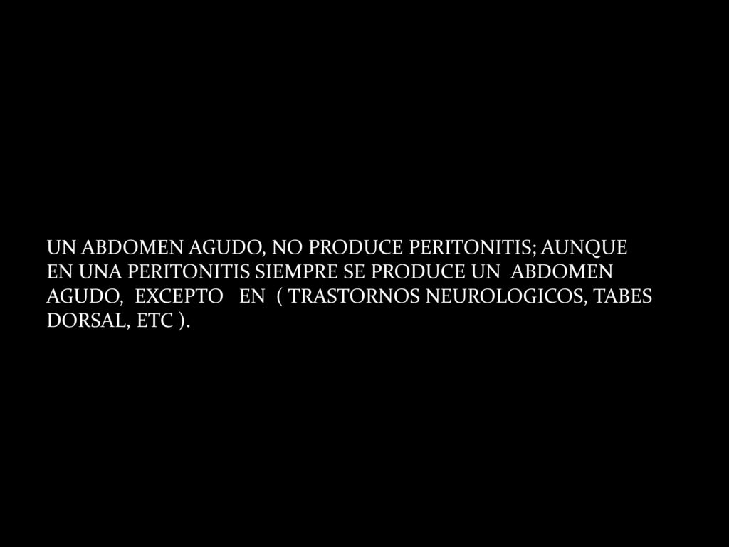 UN ABDOMEN AGUDO, NO PRODUCE PERITONITIS; AUNQUE EN UNA PERITONITIS SIEMPRE SE PRODUCE UN ABDOMEN AGUDO, EXCEPTO EN ( TRASTORNOS NEUROLOGICOS, TABES DORSAL, ETC ).