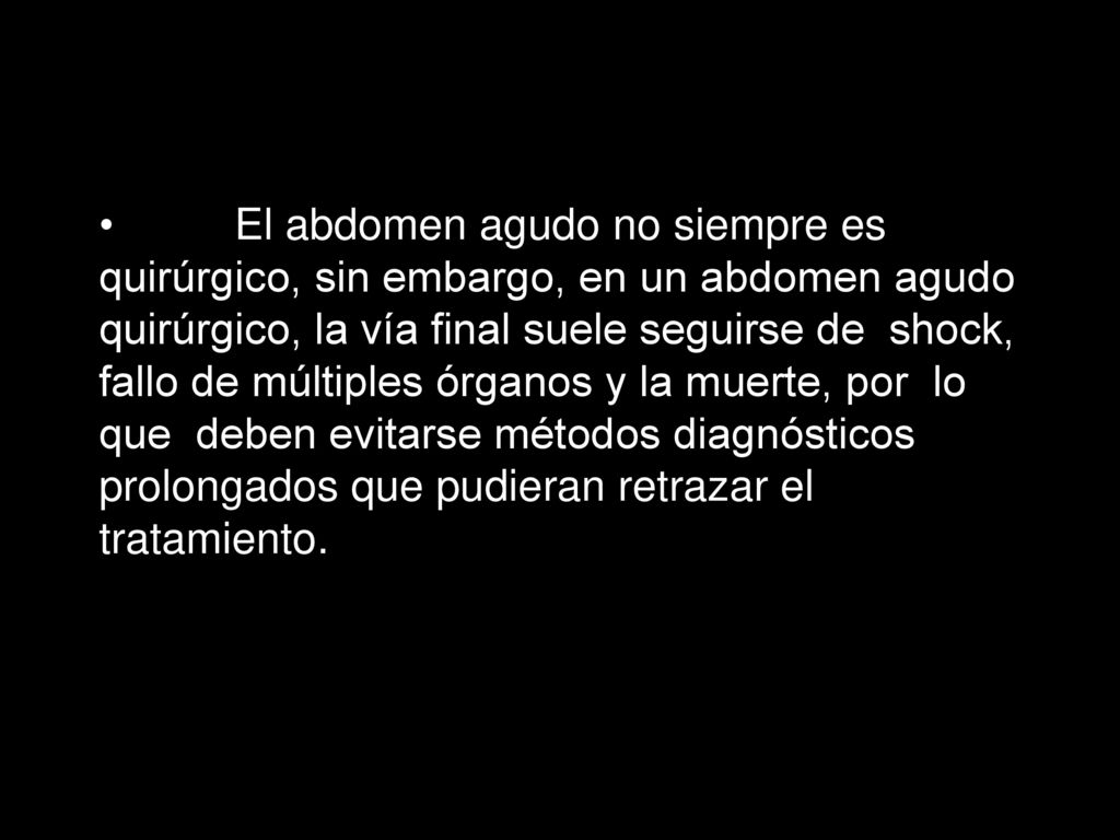 El abdomen agudo no siempre es quirúrgico, sin embargo, en un abdomen agudo quirúrgico, la vía final suele seguirse de shock, fallo de múltiples órganos y la muerte, por lo que deben evitarse métodos diagnósticos prolongados que pudieran retrazar el tratamiento.
