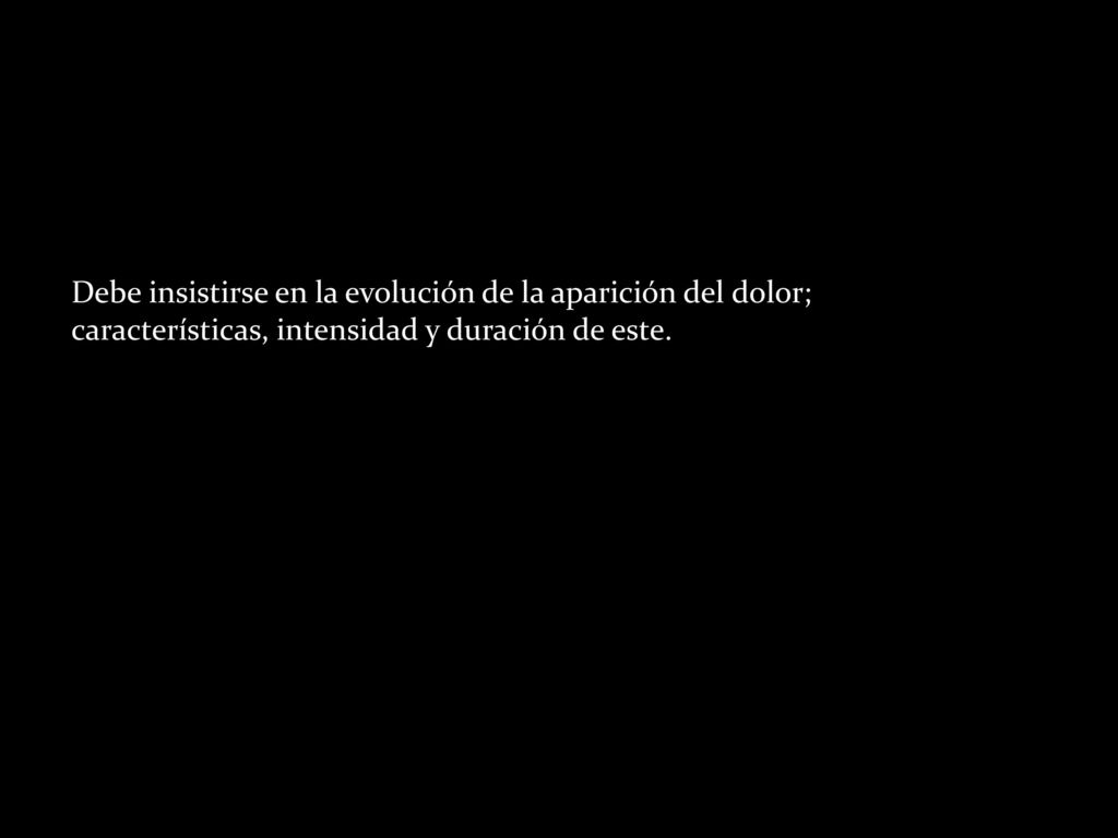 Debe insistirse en la evolución de la aparición del dolor; características, intensidad y duración de este.