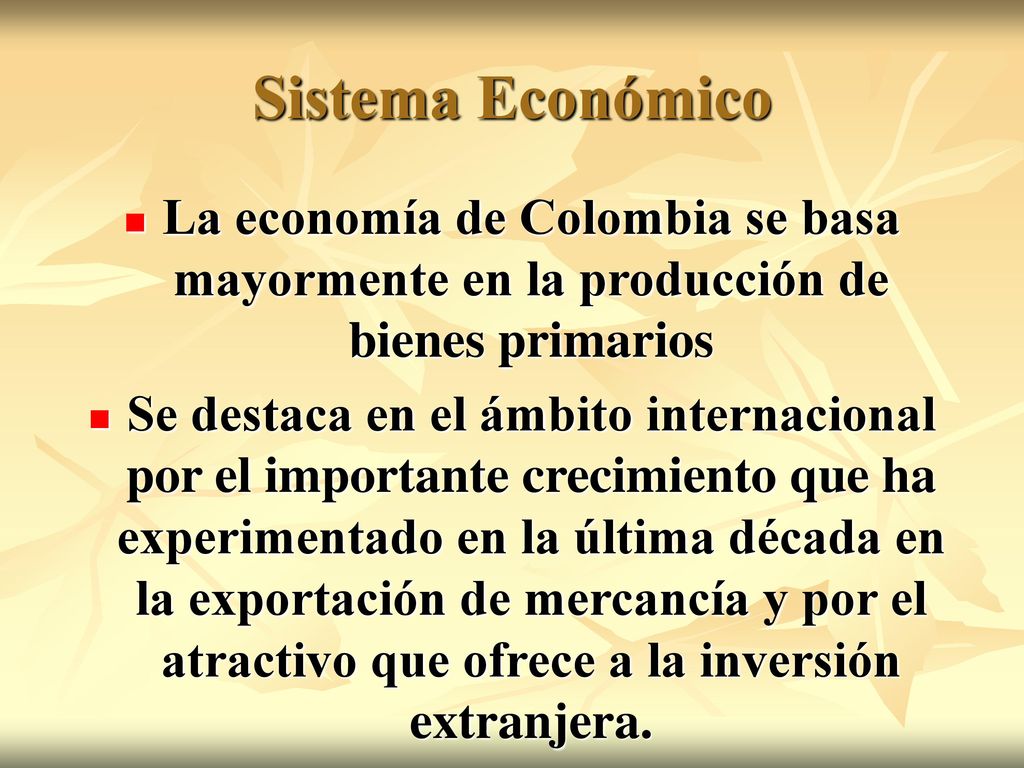 Sistema Económico La economía de Colombia se basa mayormente en la producción de bienes primarios.