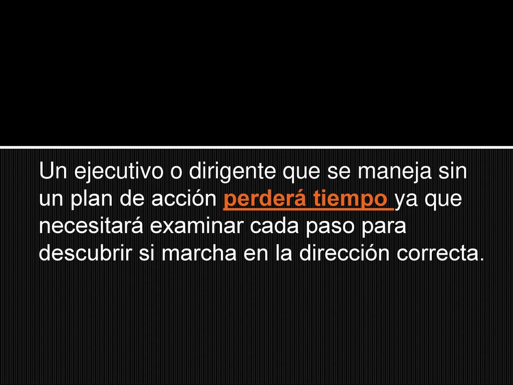 Un ejecutivo o dirigente que se maneja sin un plan de acción perderá tiempo ya que necesitará examinar cada paso para descubrir si marcha en la dirección correcta.