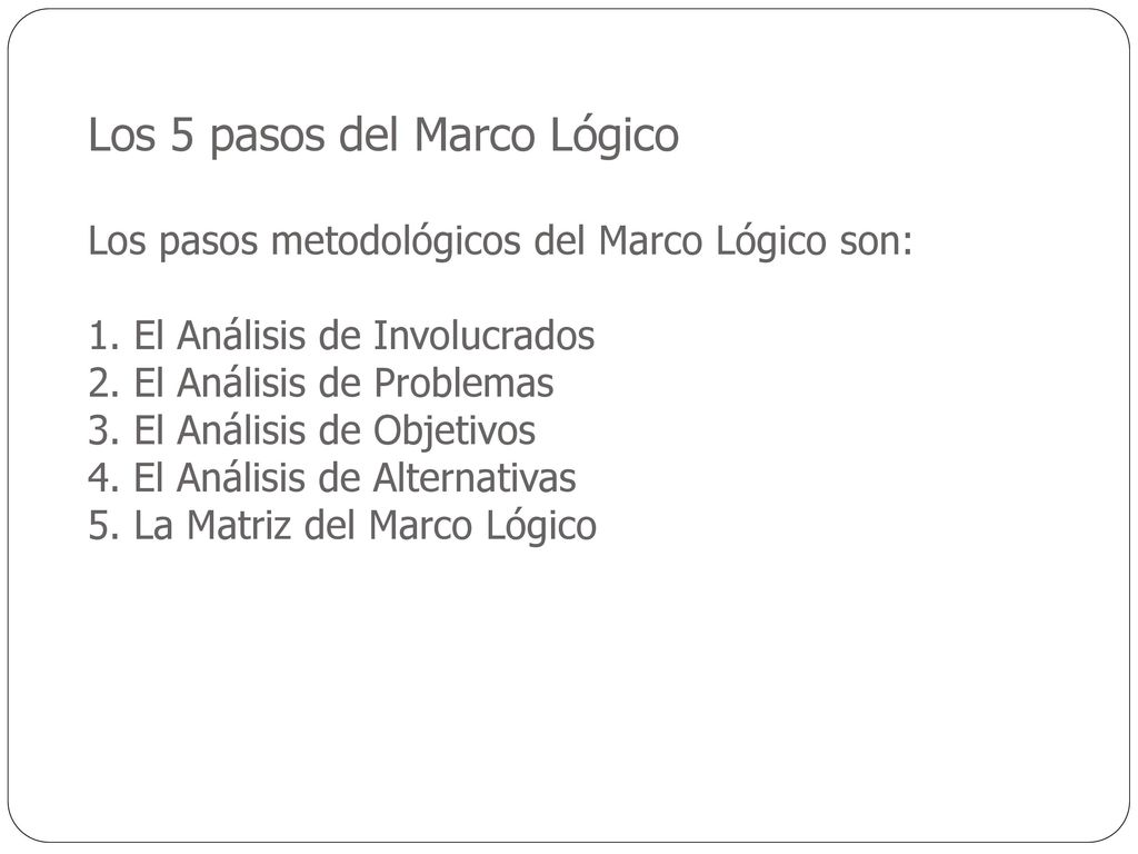 Los 5 pasos del Marco Lógico Los pasos metodológicos del Marco Lógico son: 1.
