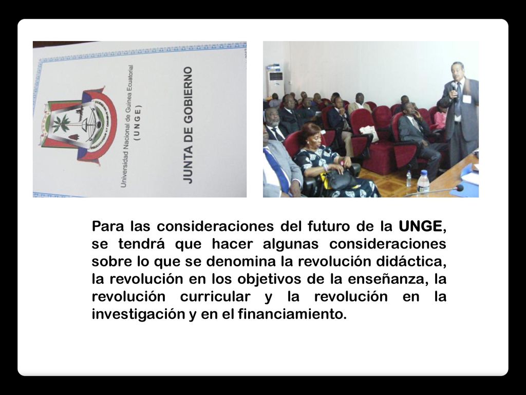 Para las consideraciones del futuro de la UNGE, se tendrá que hacer algunas consideraciones sobre lo que se denomina la revolución didáctica, la revolución en los objetivos de la enseñanza, la revolución curricular y la revolución en la investigación y en el financiamiento.