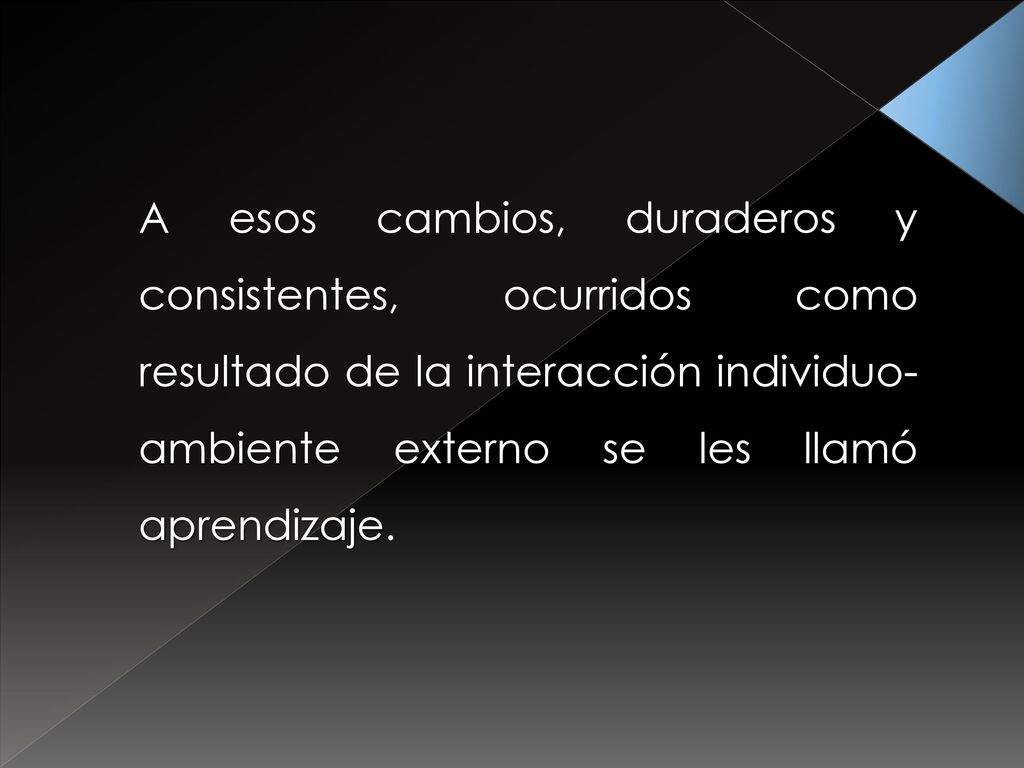 A esos cambios, duraderos y consistentes, ocurridos como resultado de la interacción individuo-ambiente externo se les llamó aprendizaje.