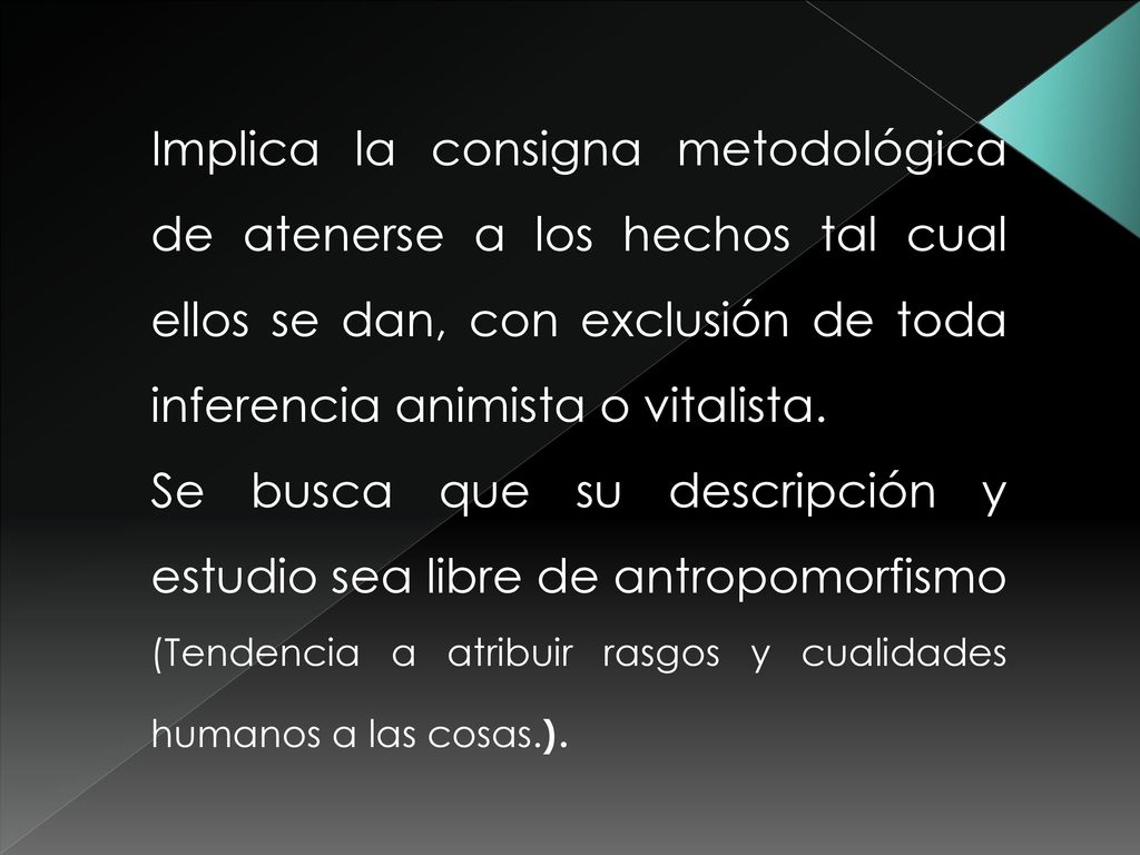 Implica la consigna metodológica de atenerse a los hechos tal cual ellos se dan, con exclusión de toda inferencia animista o vitalista.