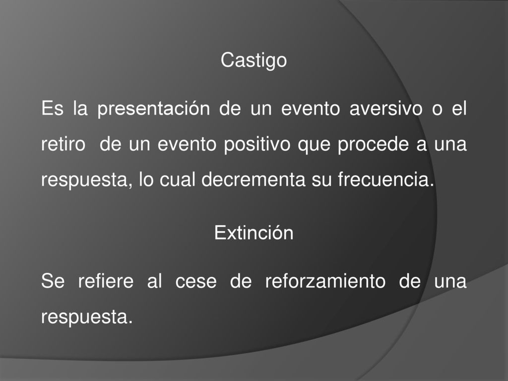 Castigo Es la presentación de un evento aversivo o el retiro de un evento positivo que procede a una respuesta, lo cual decrementa su frecuencia.