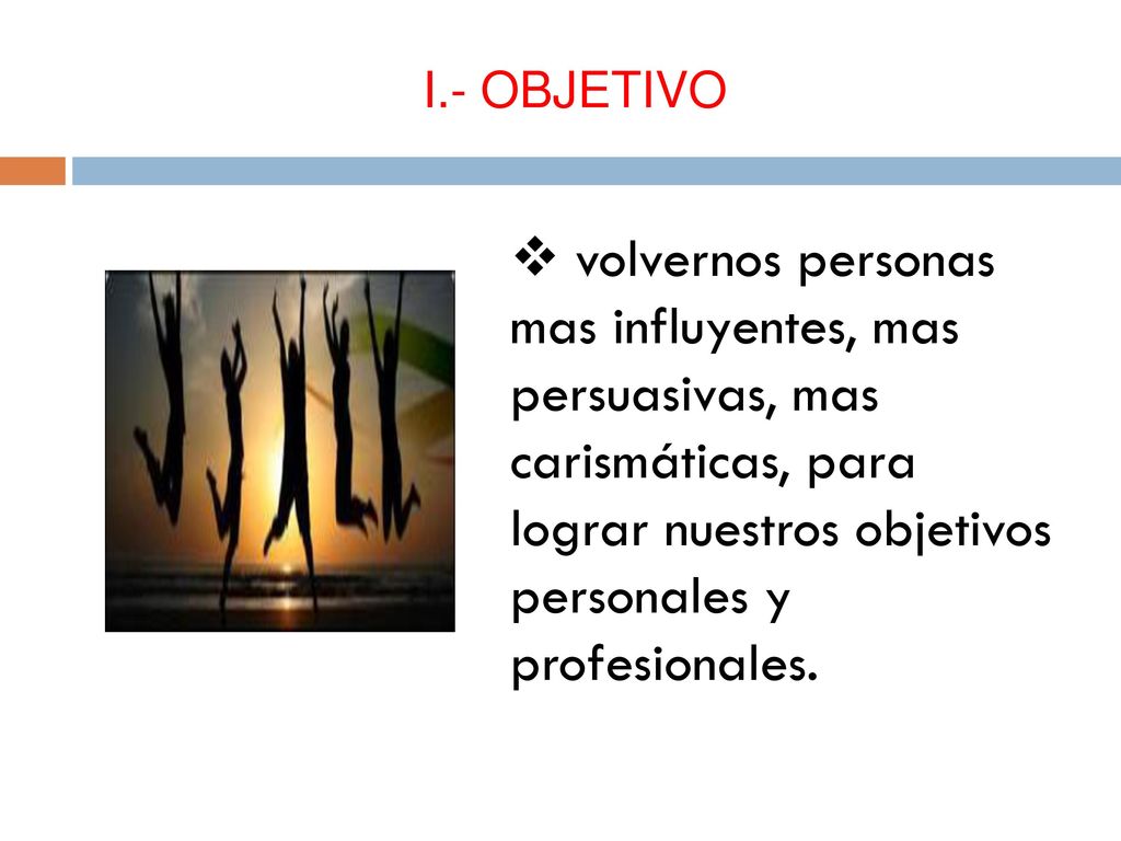 I.- OBJETIVO volvernos personas mas influyentes, mas persuasivas, mas carismáticas, para lograr nuestros objetivos personales y profesionales.