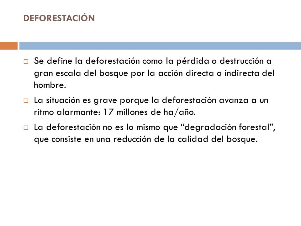 DEFORESTACIÓN Se define la deforestación como la pérdida o destrucción a gran escala del bosque por la acción directa o indirecta del hombre.
