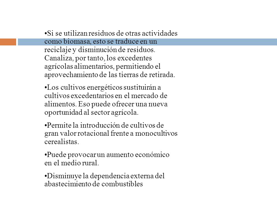 Si se utilizan residuos de otras actividades como biomasa, esto se traduce en un reciclaje y disminución de residuos. Canaliza, por tanto, los excedentes agrícolas alimentarios, permitiendo el aprovechamiento de las tierras de retirada.