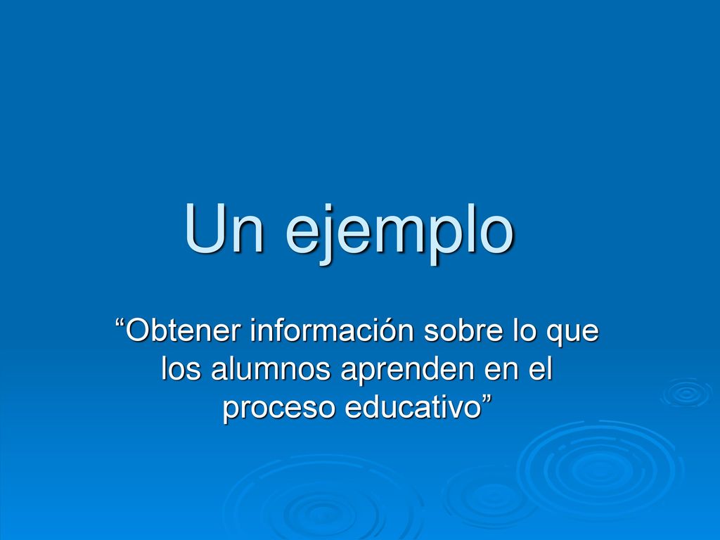 Un ejemplo Obtener información sobre lo que los alumnos aprenden en el proceso educativo