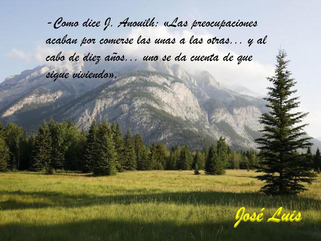-Como dice J. Anouilh: «Las preocupaciones acaban por comerse las unas a las otras... y al cabo de diez años... uno se da cuenta de que sigue viviendo».