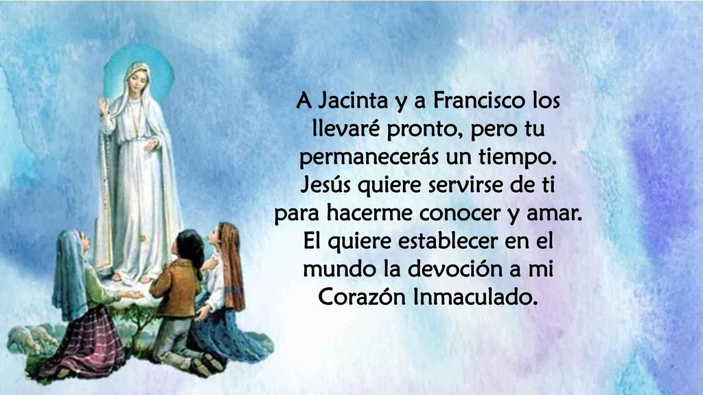 A Jacinta y a Francisco los llevaré pronto, pero tu permanecerás un tiempo. Jesús quiere servirse de ti