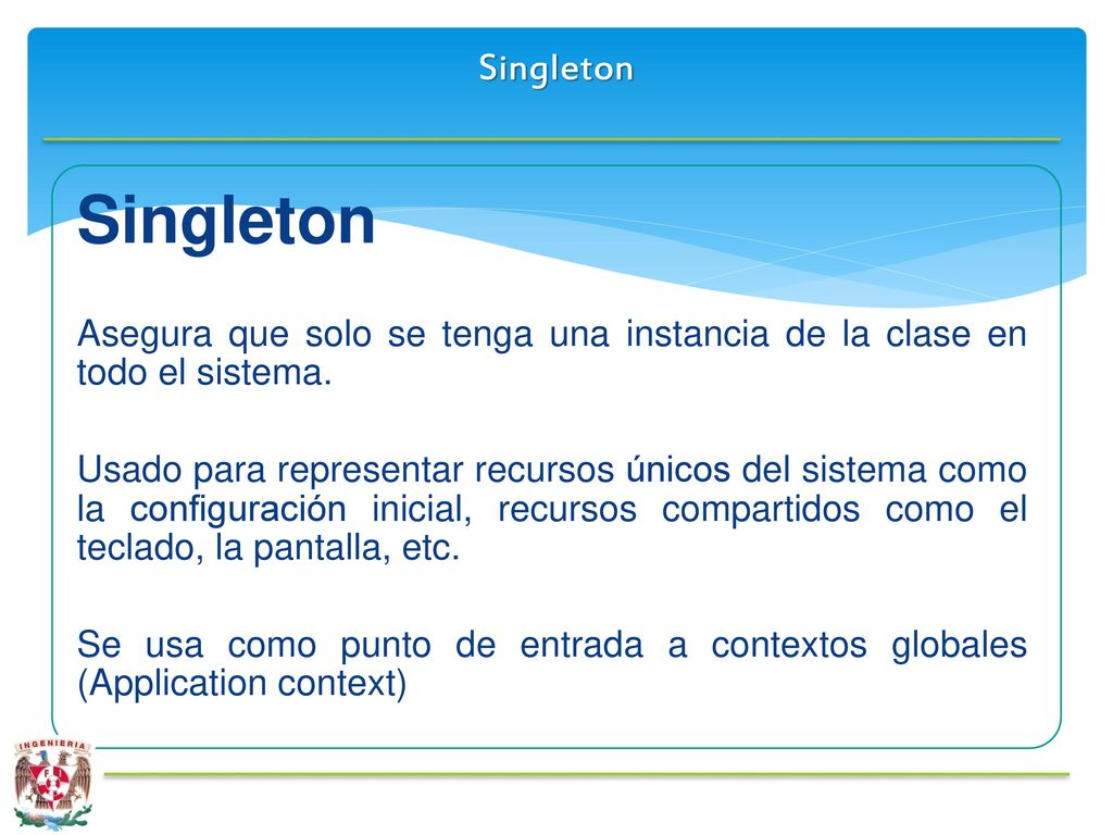 Singleton Singleton. Asegura que solo se tenga una instancia de la clase en todo el sistema.