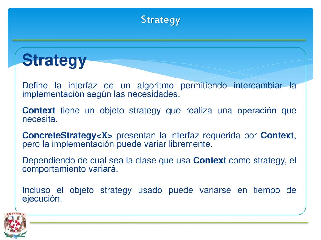 Strategy Strategy. Define la interfaz de un algoritmo permitiendo intercambiar la implementación según las necesidades.