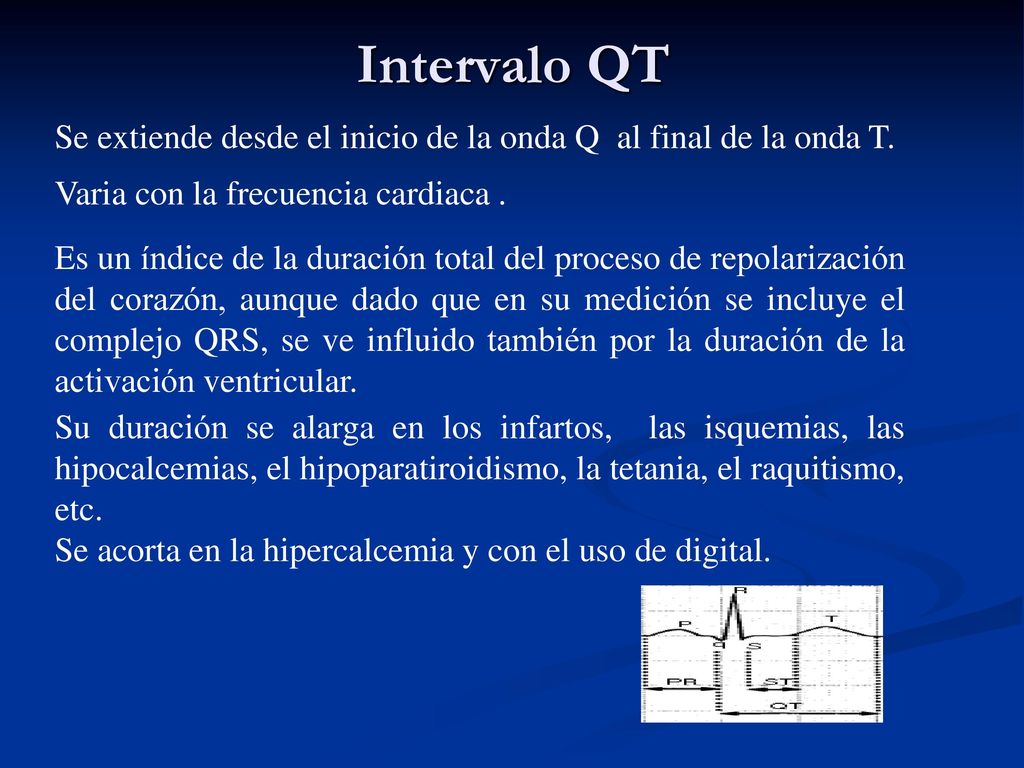 Intervalo QT Se extiende desde el inicio de la onda Q al final de la onda T. Varia con la frecuencia cardiaca .
