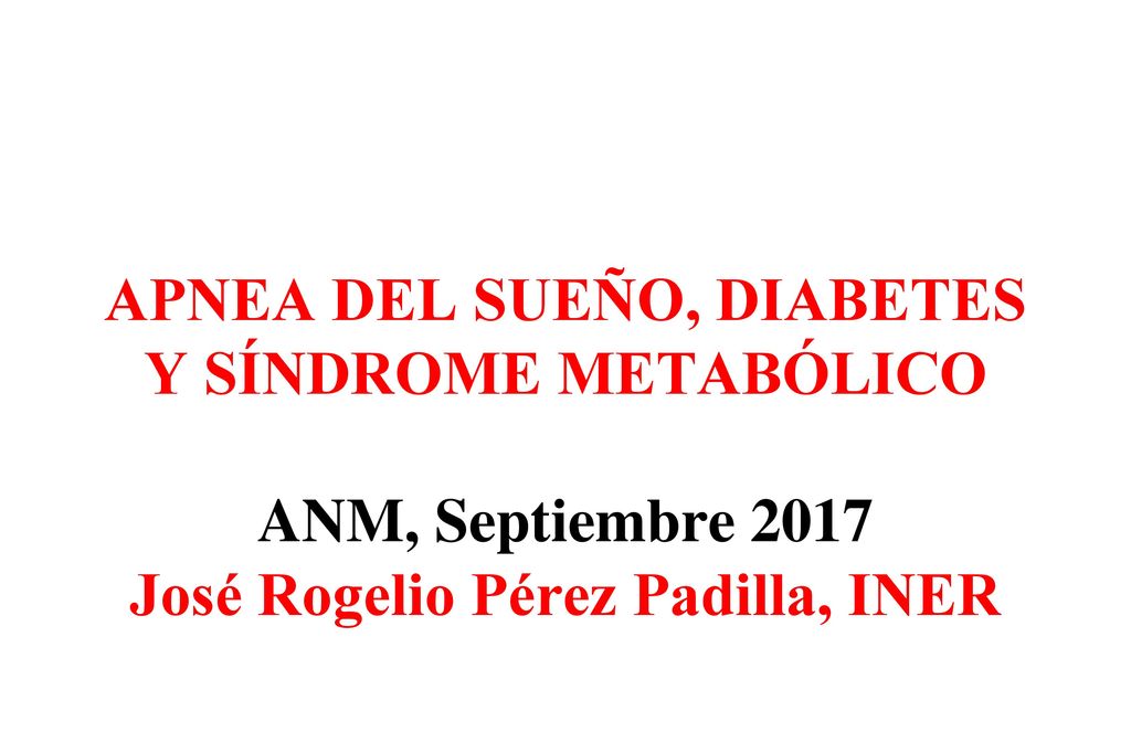 APNEA DEL SUEÑO, DIABETES Y SÍNDROME METABÓLICO ANM, Septiembre 2017 José Rogelio Pérez Padilla, INER