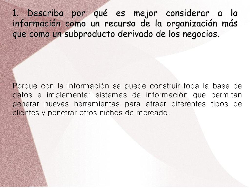 1. Describa por qué es mejor considerar a la información como un recurso de la organización más que como un subproducto derivado de los negocios.