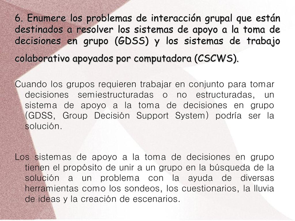 6. Enumere los problemas de interacción grupal que están destinados a resolver los sistemas de apoyo a la toma de decisiones en grupo (GDSS) y los sistemas de trabajo colaborativo apoyados por computadora (CSCWS).