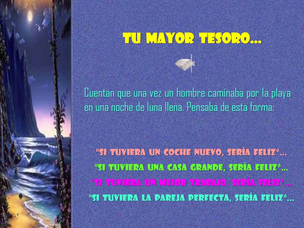 TU MAYOR TESORO… Cuentan que una vez un hombre caminaba por la playa en una noche de luna llena. Pensaba de esta forma: