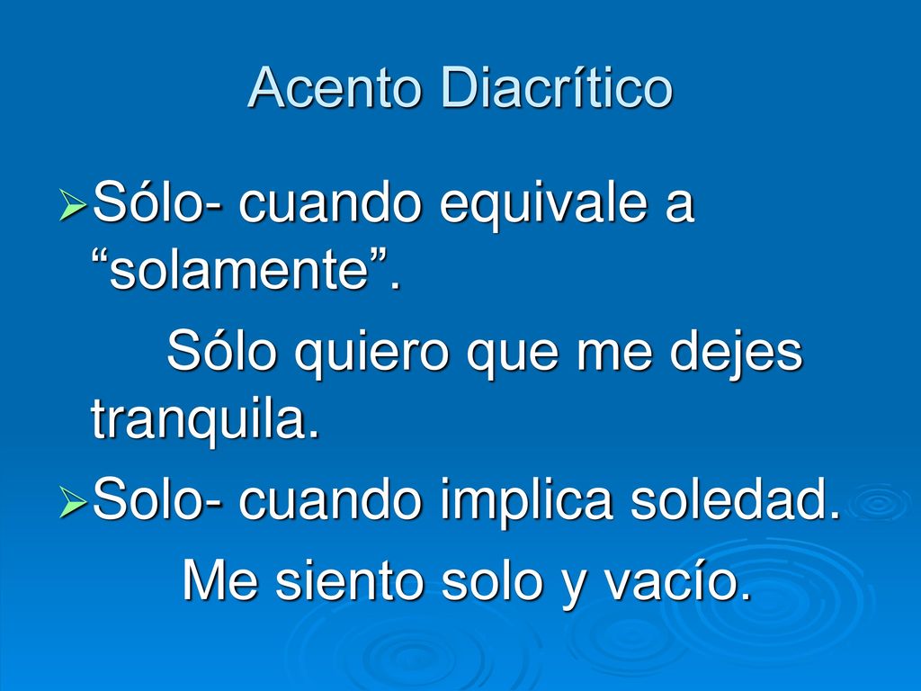 Acento Diacrítico Sólo- cuando equivale a solamente . Sólo quiero que me dejes tranquila. Solo- cuando implica soledad.