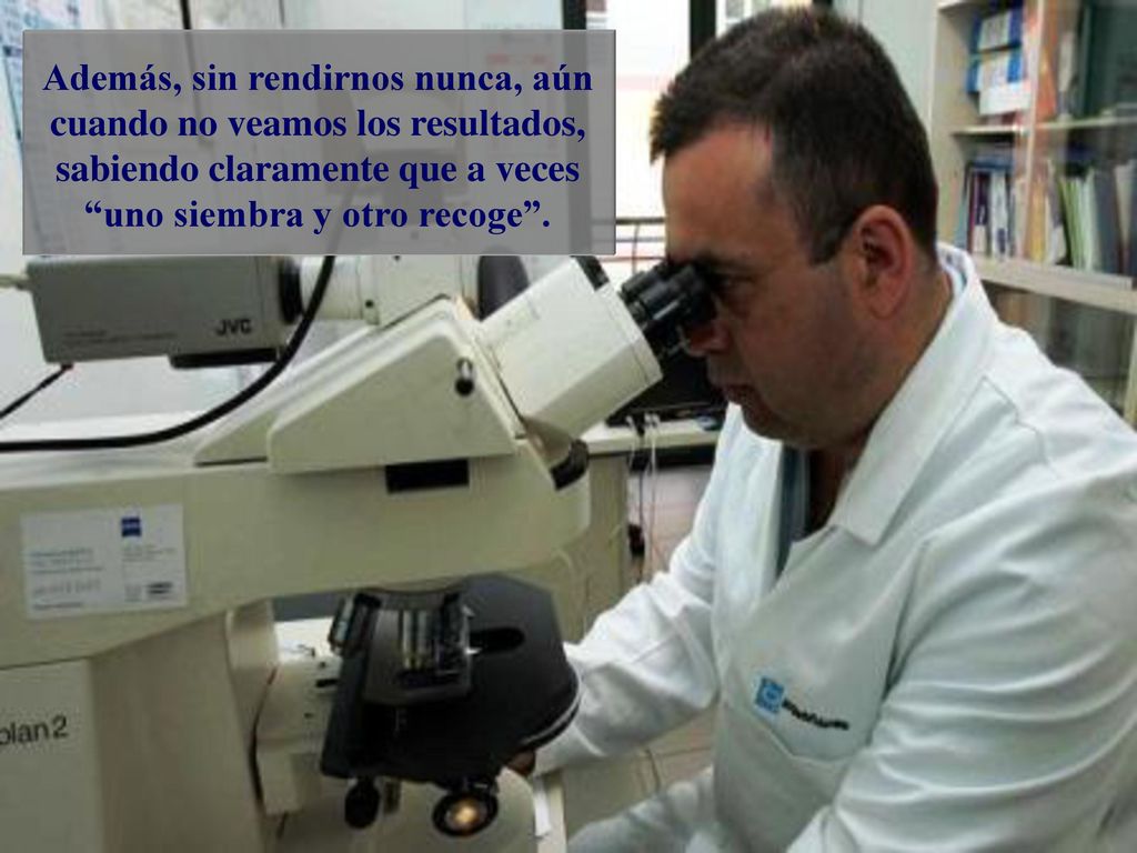 Además, sin rendirnos nunca, aún cuando no veamos los resultados, sabiendo claramente que a veces uno siembra y otro recoge .