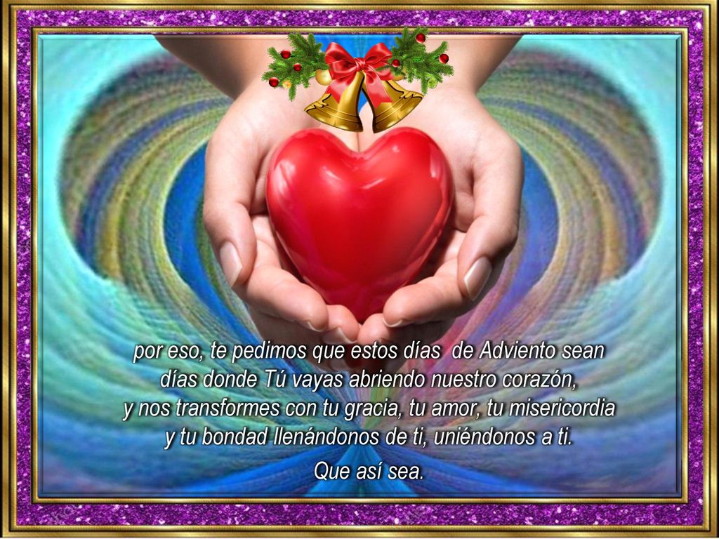por eso, te pedimos que estos días de Adviento sean días donde Tú vayas abriendo nuestro corazón, y nos transformes con tu gracia, tu amor, tu misericordia y tu bondad llenándonos de ti, uniéndonos a ti.