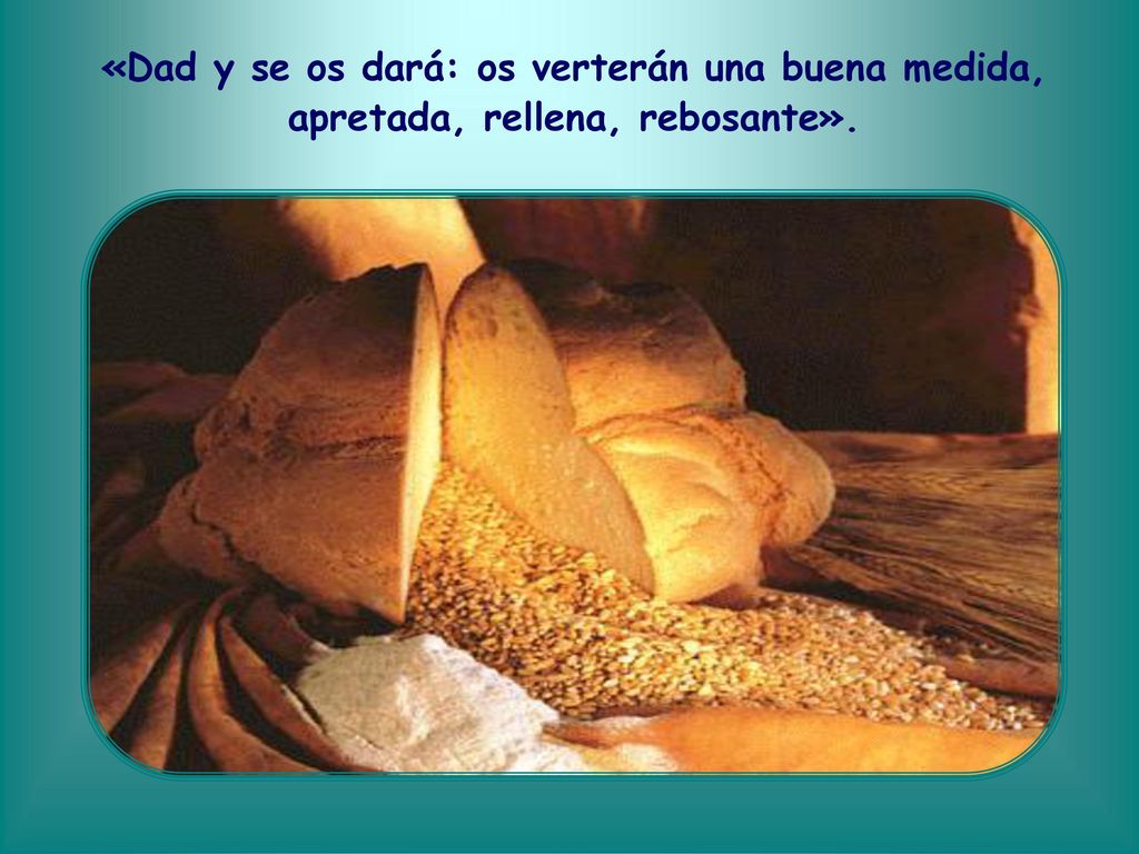«Dad y se os dará: os verterán una buena medida, apretada, rellena, rebosante».