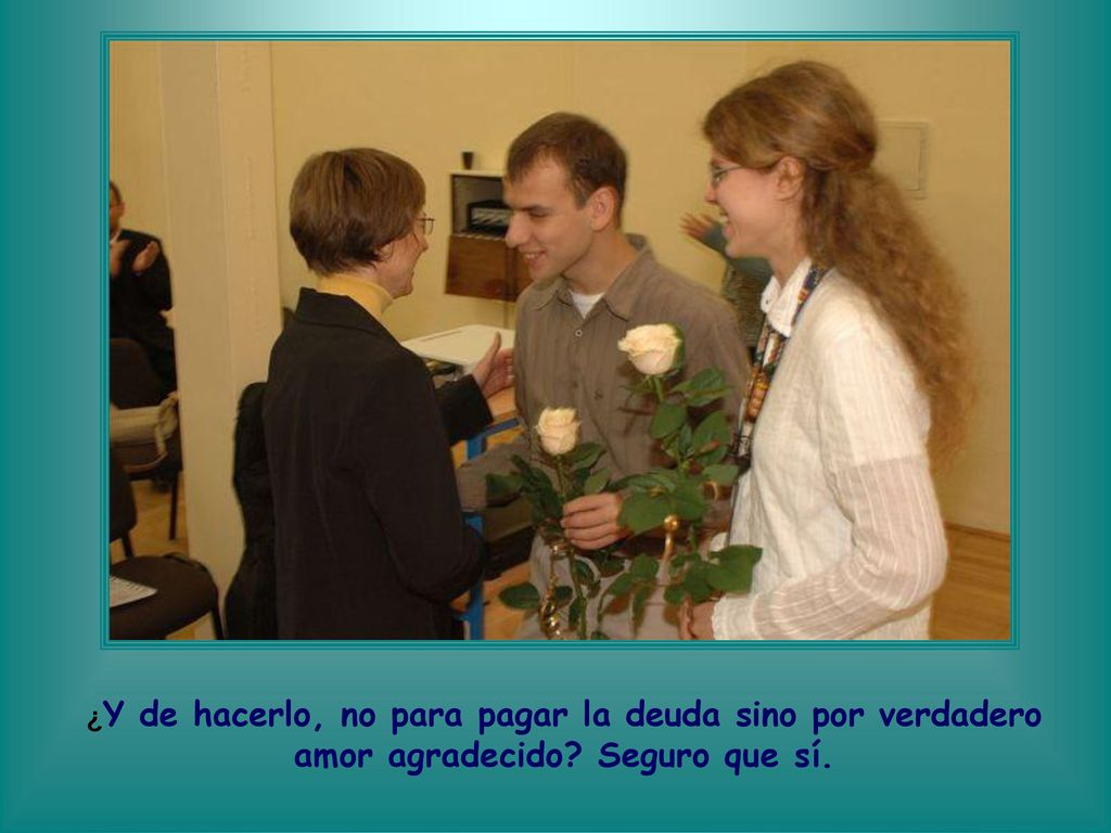 ¿Y de hacerlo, no para pagar la deuda sino por verdadero amor agradecido Seguro que sí.
