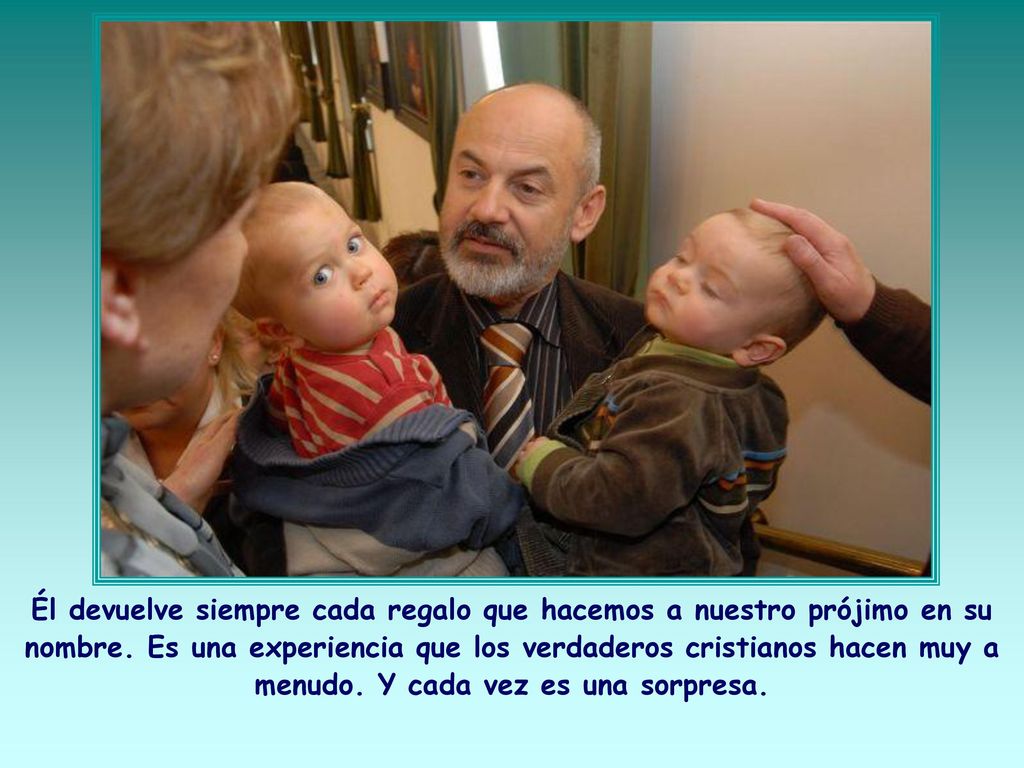 Él devuelve siempre cada regalo que hacemos a nuestro prójimo en su nombre.