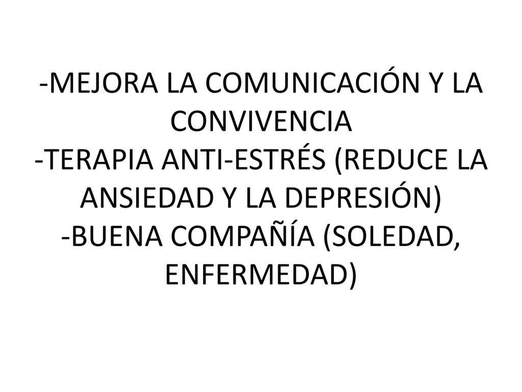 -MEJORA LA COMUNICACIÓN Y LA CONVIVENCIA -TERAPIA ANTI-ESTRÉS (REDUCE LA ANSIEDAD Y LA DEPRESIÓN) -BUENA COMPAÑÍA (SOLEDAD, ENFERMEDAD)