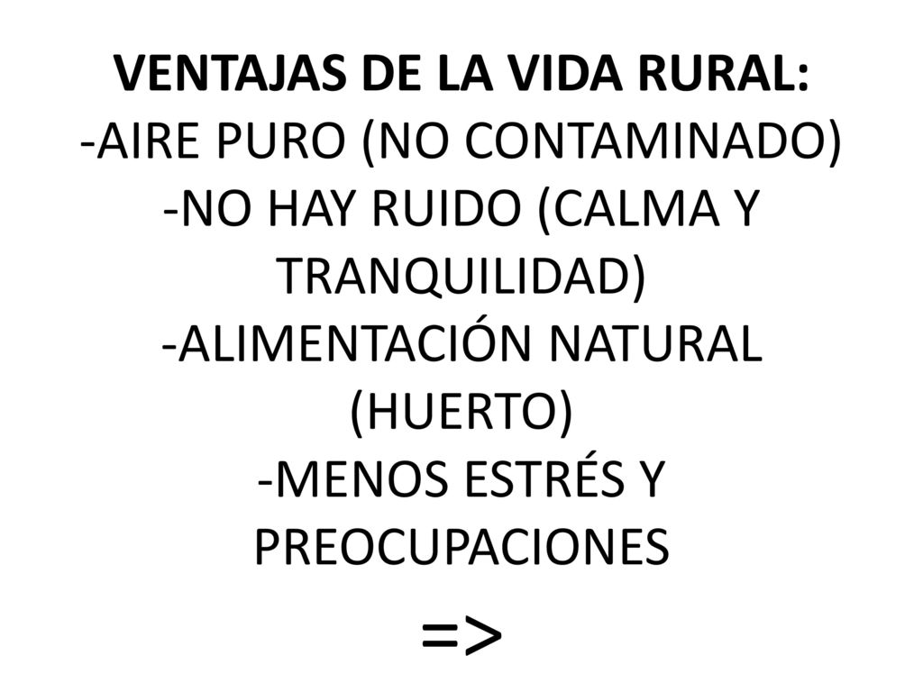 VENTAJAS DE LA VIDA RURAL: -AIRE PURO (NO CONTAMINADO) -NO HAY RUIDO (CALMA Y TRANQUILIDAD) -ALIMENTACIÓN NATURAL (HUERTO) -MENOS ESTRÉS Y PREOCUPACIONES =>