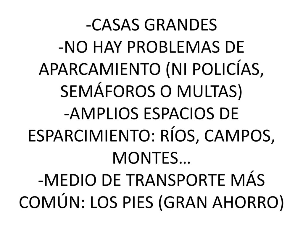 -CASAS GRANDES -NO HAY PROBLEMAS DE APARCAMIENTO (NI POLICÍAS, SEMÁFOROS O MULTAS) -AMPLIOS ESPACIOS DE ESPARCIMIENTO: RÍOS, CAMPOS, MONTES… -MEDIO DE TRANSPORTE MÁS COMÚN: LOS PIES (GRAN AHORRO)