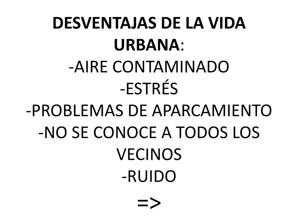 DESVENTAJAS DE LA VIDA URBANA: -AIRE CONTAMINADO -ESTRÉS -PROBLEMAS DE APARCAMIENTO -NO SE CONOCE A TODOS LOS VECINOS -RUIDO =>