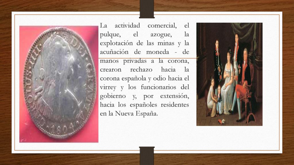 La actividad comercial, el pulque, el azogue, la explotación de las minas y la acuñación de moneda - de manos privadas a la corona, crearon rechazo hacia la corona española y odio hacia el virrey y los funcionarios del gobierno y, por extensión, hacia los españoles residentes en la Nueva España.