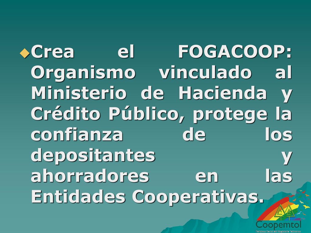 Crea el FOGACOOP: Organismo vinculado al Ministerio de Hacienda y Crédito Público, protege la confianza de los depositantes y ahorradores en las Entidades Cooperativas.