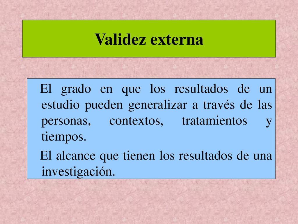 Validez externa El grado en que los resultados de un estudio pueden generalizar a través de las personas, contextos, tratamientos y tiempos.