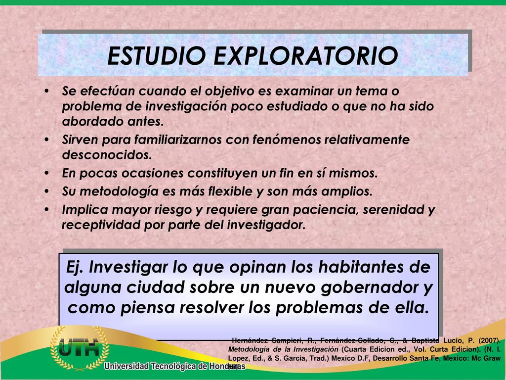 ESTUDIO EXPLORATORIO Se efectúan cuando el objetivo es examinar un tema o problema de investigación poco estudiado o que no ha sido abordado antes.