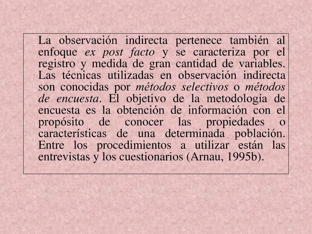 La observación indirecta pertenece también al enfoque ex post facto y se caracteriza por el registro y medida de gran cantidad de variables.
