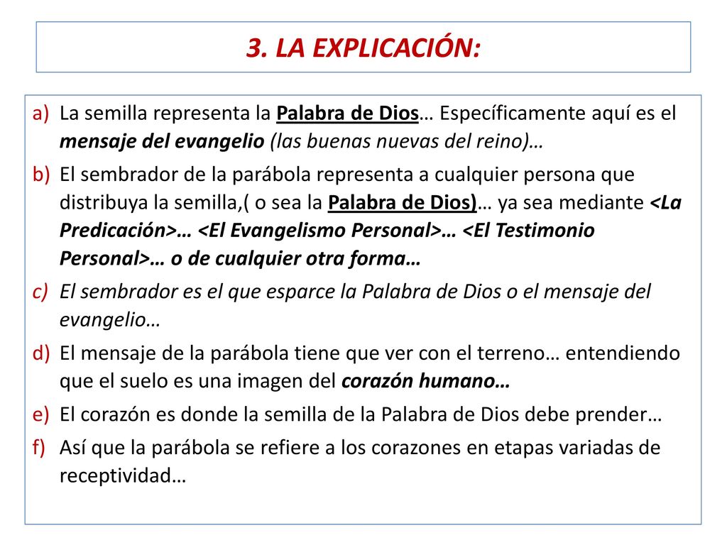3. LA EXPLICACIÓN: La semilla representa la Palabra de Dios… Específicamente aquí es el mensaje del evangelio (las buenas nuevas del reino)…