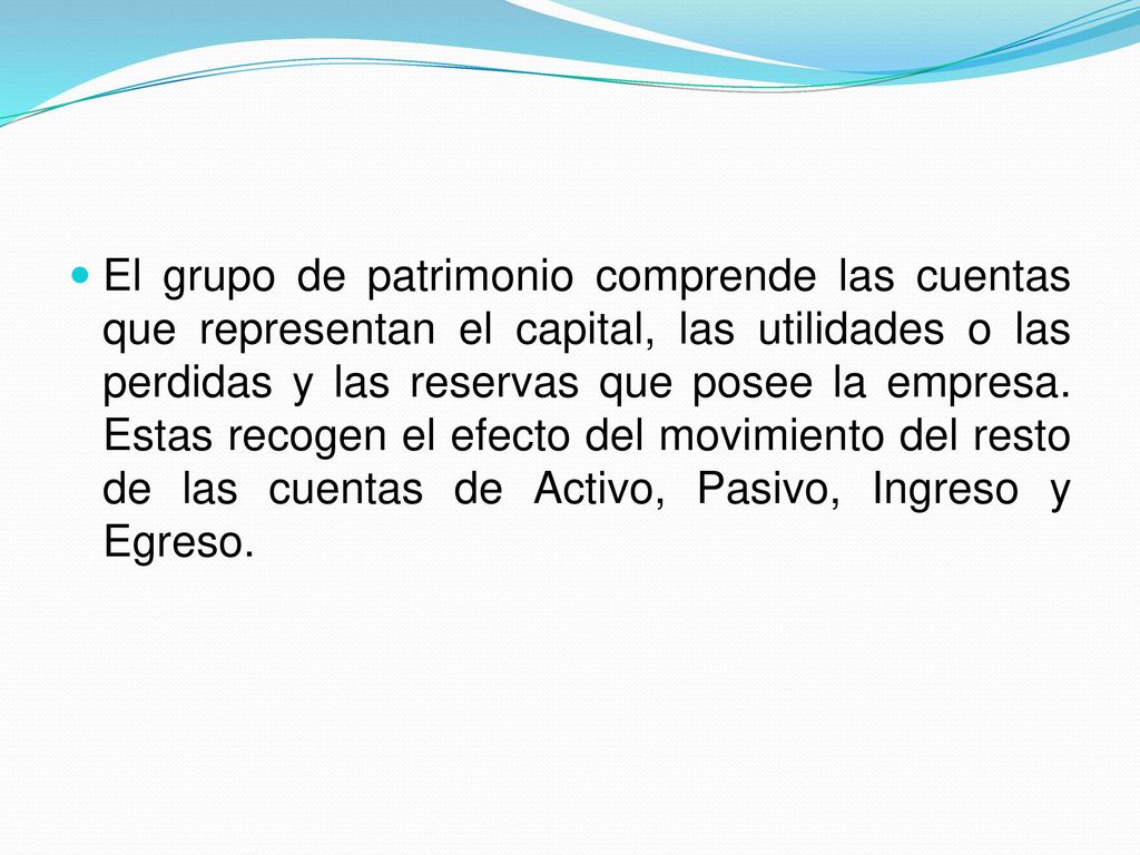 El grupo de patrimonio comprende las cuentas que representan el capital, las utilidades o las perdidas y las reservas que posee la empresa.