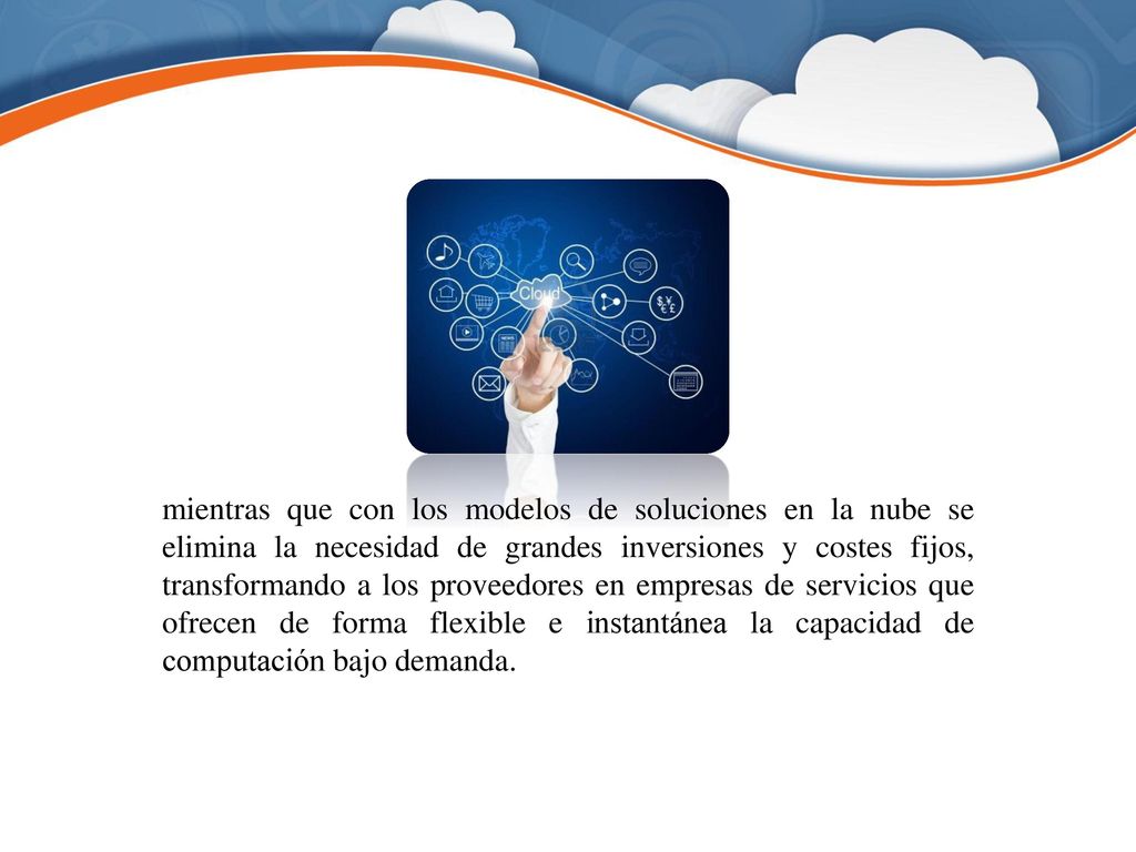 mientras que con los modelos de soluciones en la nube se elimina la necesidad de grandes inversiones y costes fijos, transformando a los proveedores en empresas de servicios que ofrecen de forma flexible e instantánea la capacidad de computación bajo demanda.